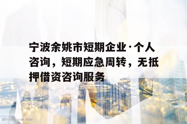 宁波余姚市短期企业·个人咨询，短期应急周转，无抵押借资咨询服务