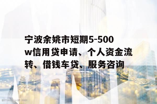 宁波余姚市短期5-500w信用贷申请、个人资金流转、借钱车贷、服务咨询