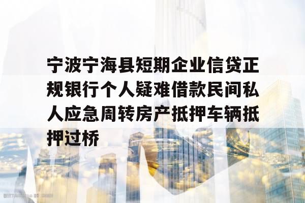 宁波宁海县短期企业信贷正规银行个人疑难借款民间私人应急周转房产抵押车辆抵押过桥