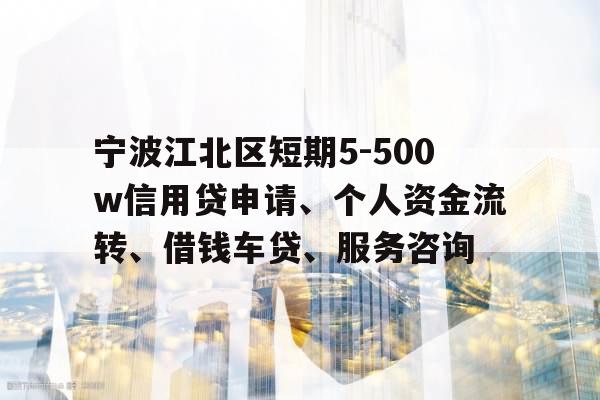 宁波江北区短期5-500w信用贷申请、个人资金流转、借钱车贷、服务咨询