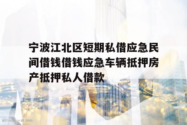 宁波江北区短期私借应急民间借钱借钱应急车辆抵押房产抵押私人借款