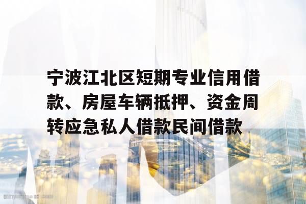 宁波江北区短期专业信用借款、房屋车辆抵押、资金周转应急私人借款民间借款