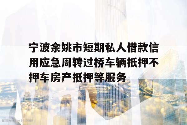 宁波余姚市短期私人借款信用应急周转过桥车辆抵押不押车房产抵押等服务