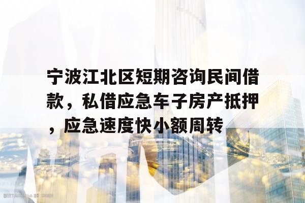 宁波江北区短期咨询民间借款，私借应急车子房产抵押，应急速度快小额周转