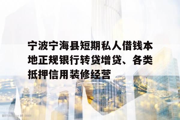 宁波宁海县短期私人借钱本地正规银行转贷增贷、各类抵押信用装修经营