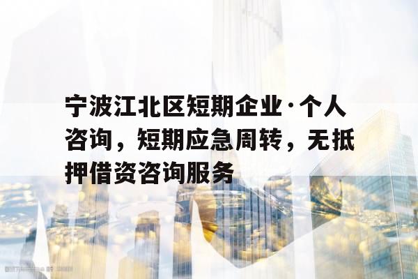 宁波江北区短期企业·个人咨询，短期应急周转，无抵押借资咨询服务